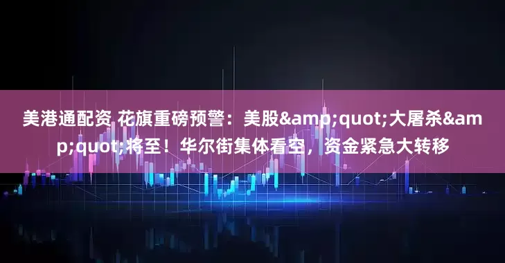 美港通配资 花旗重磅预警：美股&quot;大屠杀&quot;将至！华尔街集体看空，资金紧急大转移