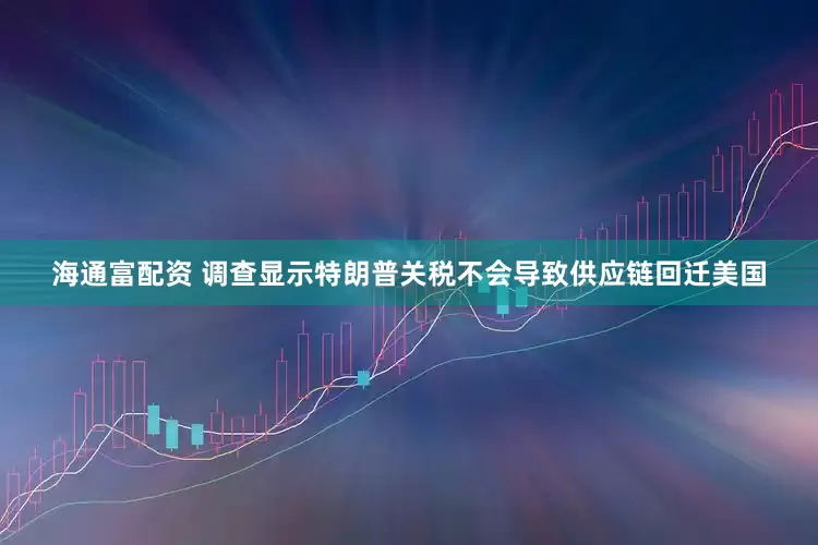 海通富配资 调查显示特朗普关税不会导致供应链回迁美国