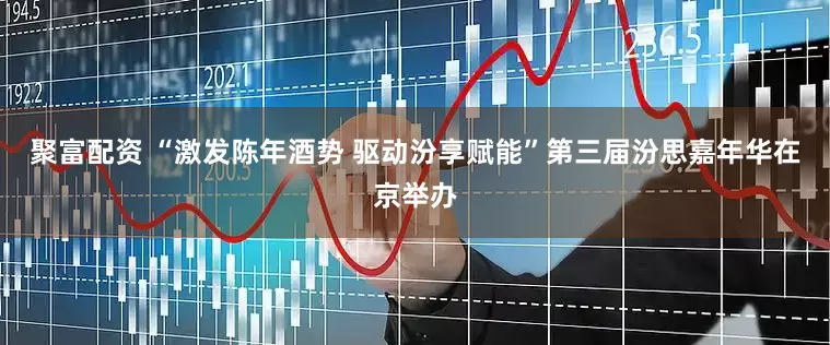 聚富配资 “激发陈年酒势 驱动汾享赋能”第三届汾思嘉年华在京举办