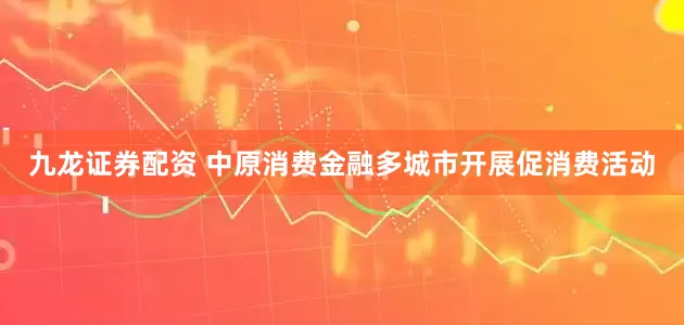 九龙证券配资 中原消费金融多城市开展促消费活动