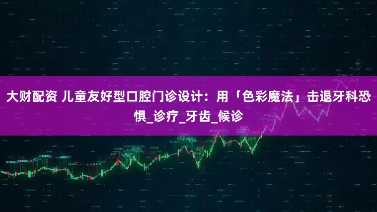 大财配资 儿童友好型口腔门诊设计：用「色彩魔法」击退牙科恐惧_诊疗_牙齿_候诊