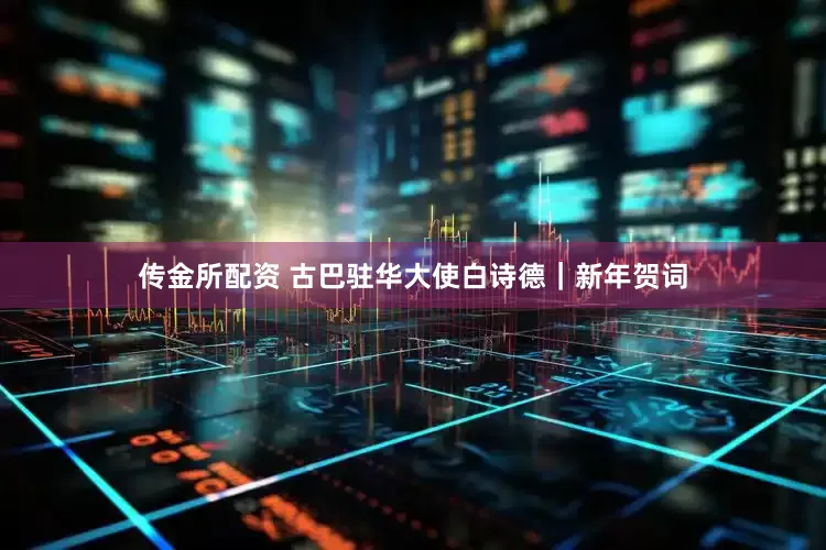 传金所配资 古巴驻华大使白诗德｜新年贺词