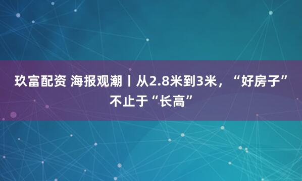 玖富配资 海报观潮丨从2.8米到3米，“好房子”不止于“长高”