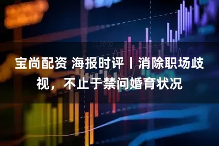 宝尚配资 海报时评丨消除职场歧视，不止于禁问婚育状况