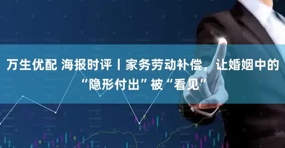 万生优配 海报时评丨家务劳动补偿，让婚姻中的“隐形付出”被“看见”