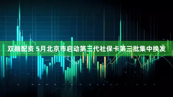双融配资 5月北京市启动第三代社保卡第三批集中换发