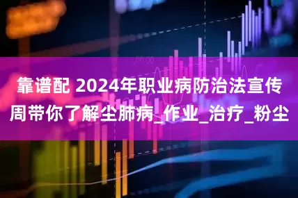 靠谱配 2024年职业病防治法宣传周带你了解尘肺病_作业_治疗_粉尘
