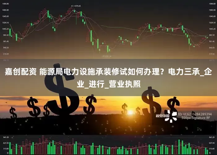 嘉创配资 能源局电力设施承装修试如何办理？电力三承_企业_进行_营业执照
