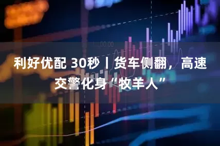 利好优配 30秒丨货车侧翻，高速交警化身“牧羊人”
