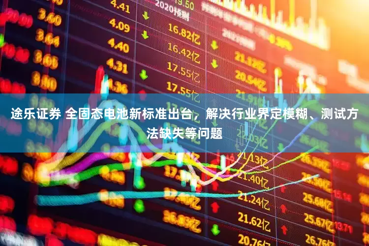 途乐证券 全固态电池新标准出台，解决行业界定模糊、测试方法缺失等问题