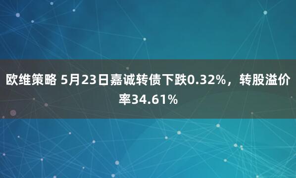 欧维策略 5月23日嘉诚转债下跌0.32%，转股溢价率34.61%