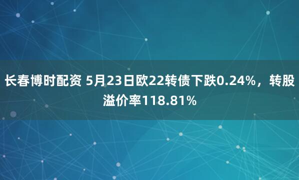 长春博时配资 5月23日欧22转债下跌0.24%，转股溢价率118.81%