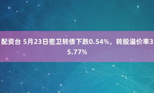 配资台 5月23日密卫转债下跌0.54%，转股溢价率35.77%