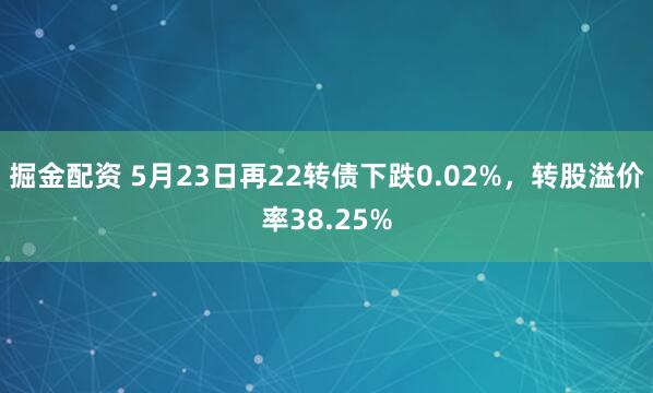 掘金配资 5月23日再22转债下跌0.02%，转股溢价率38.25%