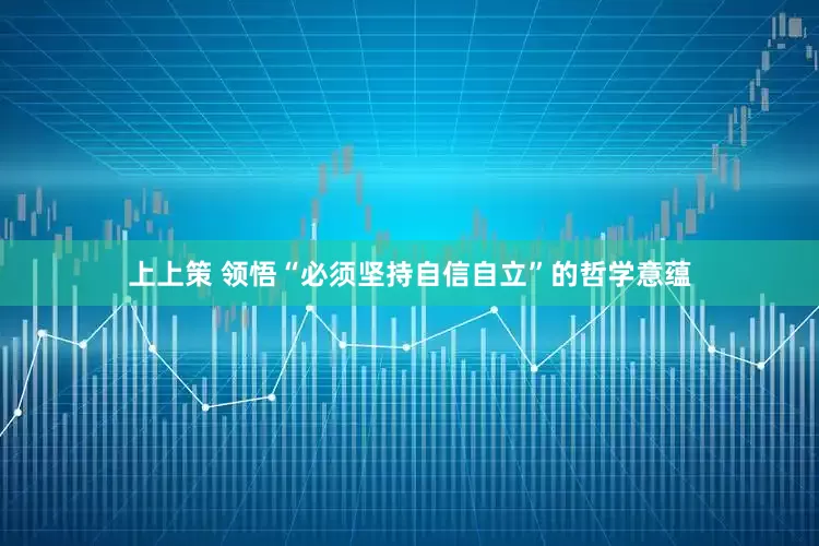 上上策 领悟“必须坚持自信自立”的哲学意蕴