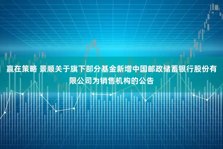 赢在策略 景顺关于旗下部分基金新增中国邮政储蓄银行股份有限公司为销售机构的公告