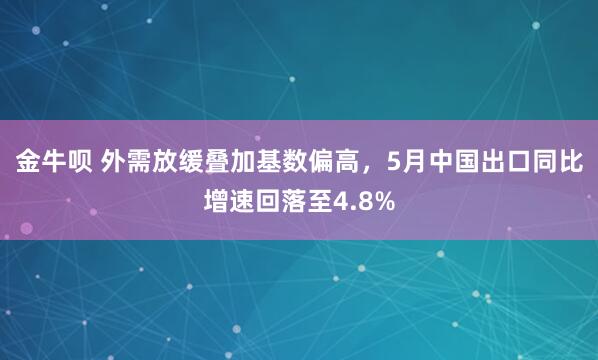 金牛呗 外需放缓叠加基数偏高，5月中国出口同比增速回落至4.8%