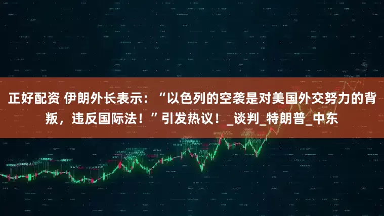 正好配资 伊朗外长表示：“以色列的空袭是对美国外交努力的背叛，违反国际法！”引发热议！_谈判_特朗普_中东
