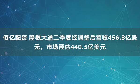 佰亿配资 摩根大通二季度经调整后营收456.8亿美元，市场预估440.5亿美元