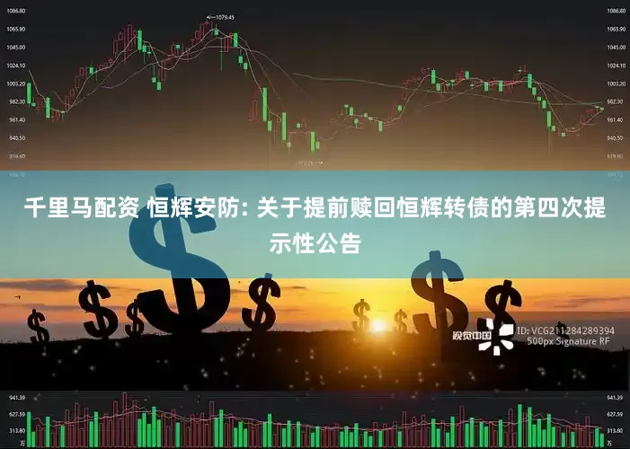 千里马配资 恒辉安防: 关于提前赎回恒辉转债的第四次提示性公告