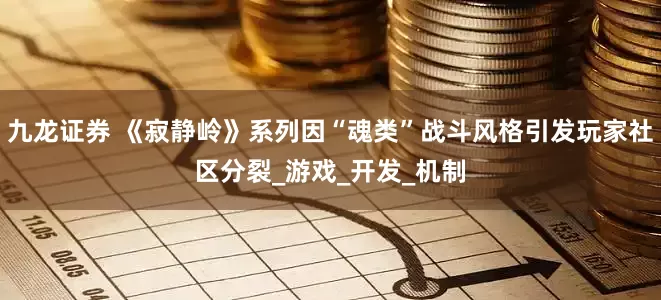 九龙证券 《寂静岭》系列因“魂类”战斗风格引发玩家社区分裂_游戏_开发_机制