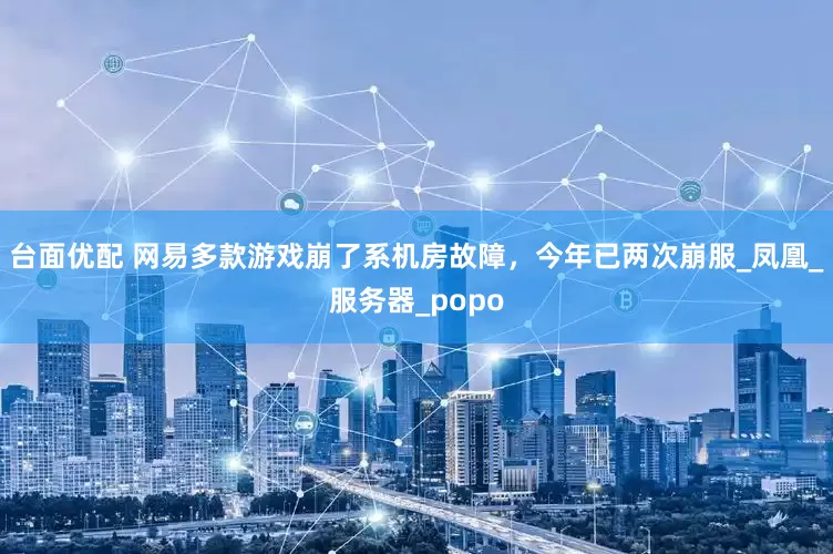 台面优配 网易多款游戏崩了系机房故障，今年已两次崩服_凤凰_服务器_popo