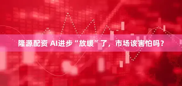 隆源配资 AI进步“放缓”了，市场该害怕吗？