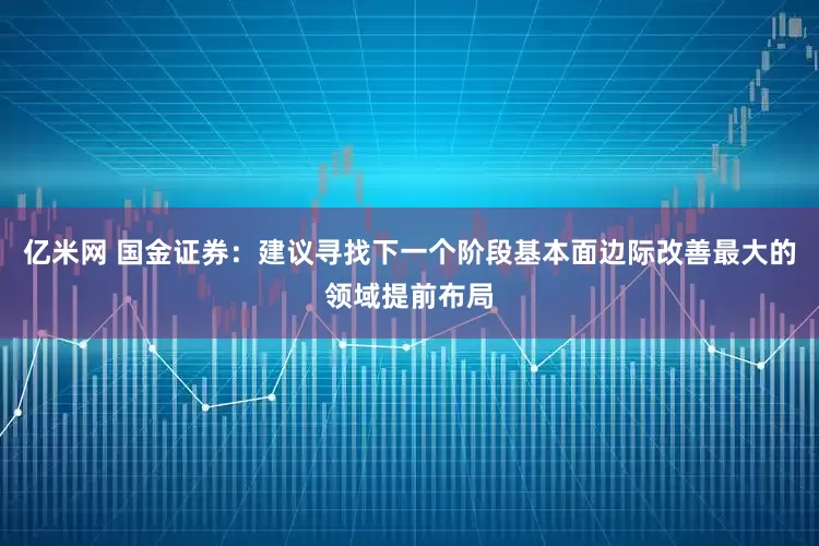 亿米网 国金证券：建议寻找下一个阶段基本面边际改善最大的领域提前布局