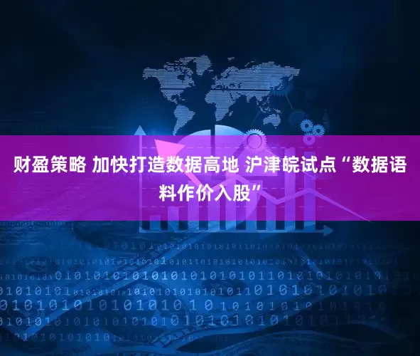 财盈策略 加快打造数据高地 沪津皖试点“数据语料作价入股”