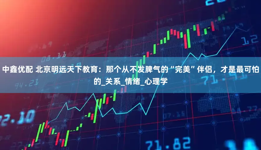 中鑫优配 北京明远天下教育：那个从不发脾气的“完美”伴侣，才是最可怕的_关系_情绪_心理学