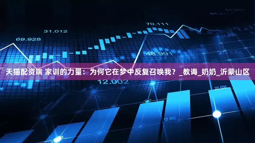 天猫配资端 家训的力量：为何它在梦中反复召唤我？_教诲_奶奶_沂蒙山区