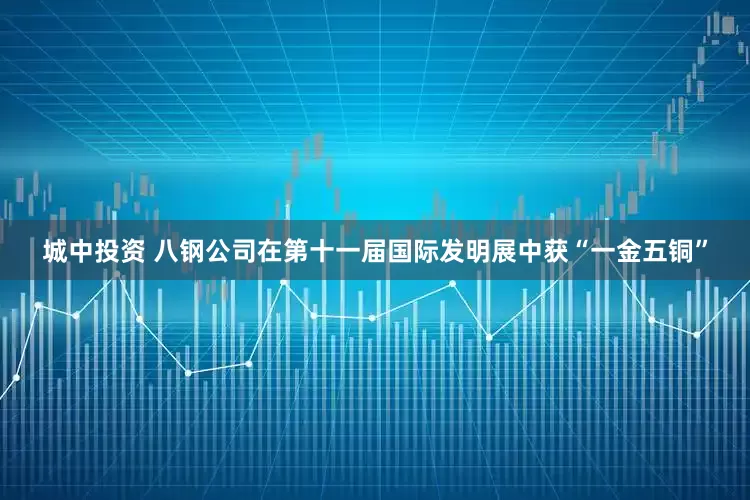 城中投资 八钢公司在第十一届国际发明展中获“一金五铜”