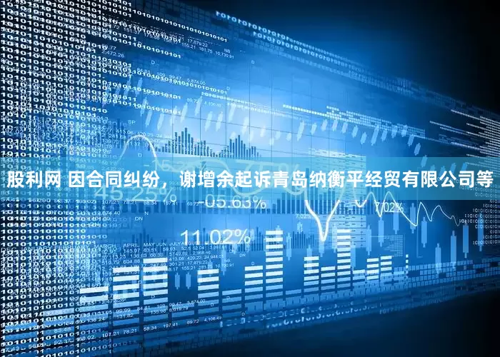 股利网 因合同纠纷，谢增余起诉青岛纳衡平经贸有限公司等