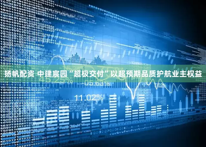 扬帆配资 中建宸园“超极交付”以超预期品质护航业主权益