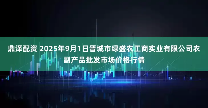 鼎泽配资 2025年9月1日晋城市绿盛农工商实业有限公司农副产品批发市场价格行情