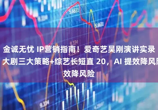 金诚无忧 IP营销指南！爱奇艺吴刚演讲实录：大剧三大策略+综艺长短直 20，AI 提效降风险