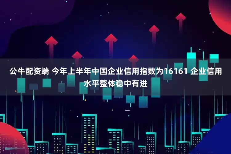 公牛配资端 今年上半年中国企业信用指数为16161 企业信用水平整体稳中有进