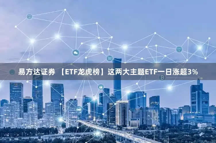 易方达证券 【ETF龙虎榜】这两大主题ETF一日涨超3%