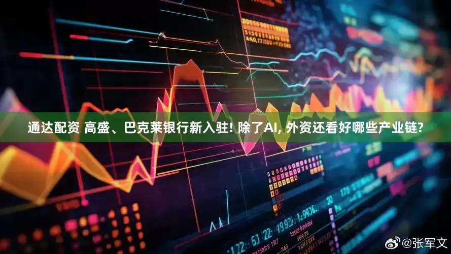 通达配资 高盛、巴克莱银行新入驻! 除了AI, 外资还看好哪些产业链?